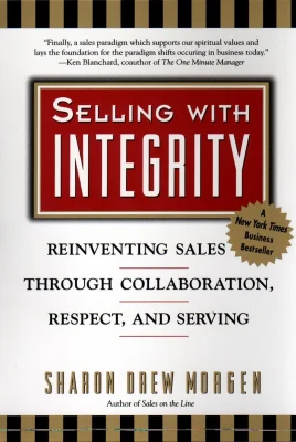 Selling with Intergrity: Reinventing Sales Through Collaboration, Respect, and Serving