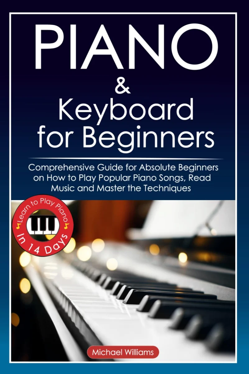 Piano and Keyboard for Beginners: Comprehensive Guide for Absolute Beginners on How to Play Popular Piano Songs, Read Music and Master the Techniques ... in 14 Days.: 1 (Learn to Play Instruments)