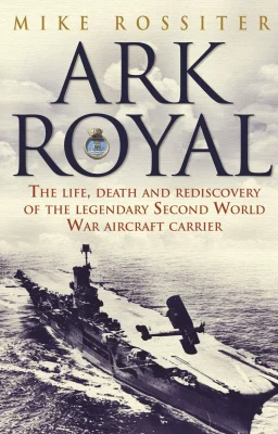 Ark Royal: The Life, Death and Rediscovery of the Legendary Second World War Aircraft Carrier